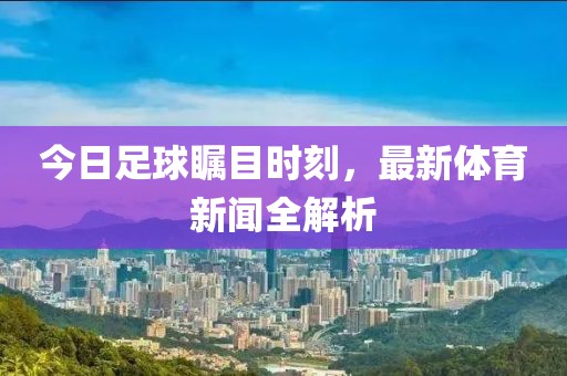 今日足球矚目時刻，最新體育新聞全解析
