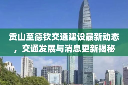 貢山至德欽交通建設(shè)最新動態(tài)，交通發(fā)展與消息更新揭秘