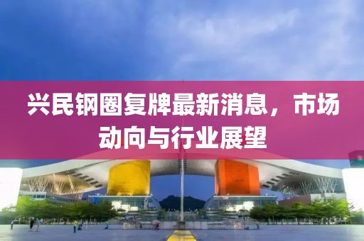 興民鋼圈復(fù)牌最新消息，市場(chǎng)動(dòng)向與行業(yè)展望