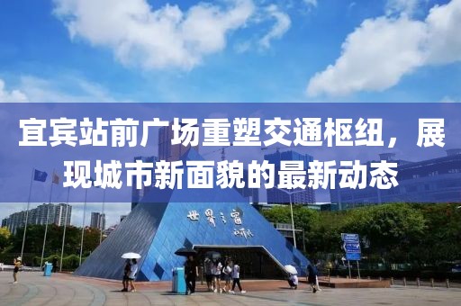 宜賓站前廣場重塑交通樞紐，展現(xiàn)城市新面貌的最新動態(tài)