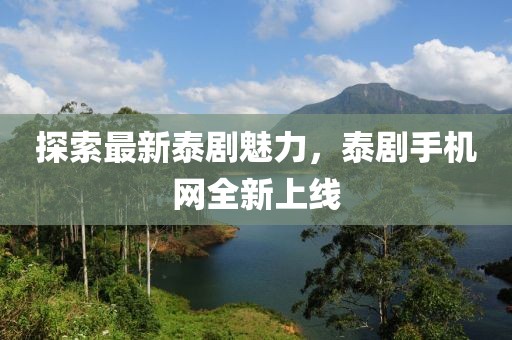 探索最新泰劇魅力，泰劇手機網全新上線