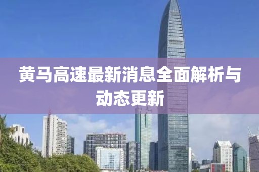 黃馬高速最新消息全面解析與動態(tài)更新