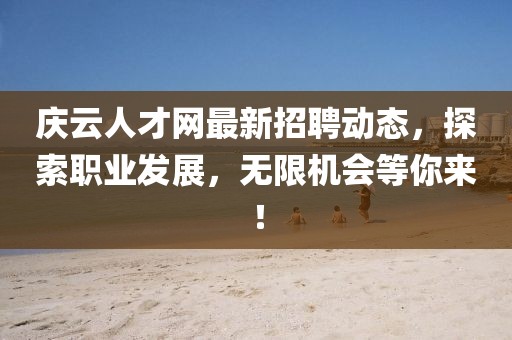 慶云人才網(wǎng)最新招聘動(dòng)態(tài)，探索職業(yè)發(fā)展，無限機(jī)會(huì)等你來！