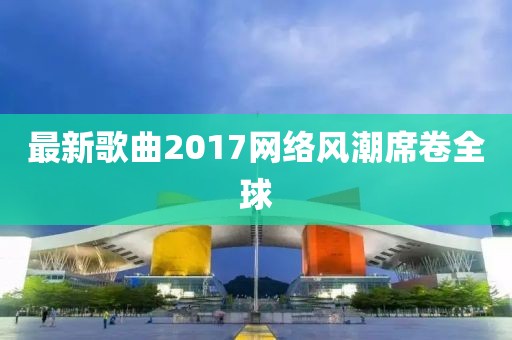 最新歌曲2017網(wǎng)絡(luò)風(fēng)潮席卷全球
