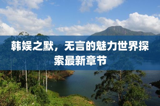 韓娛之默，無言的魅力世界探索最新章節(jié)