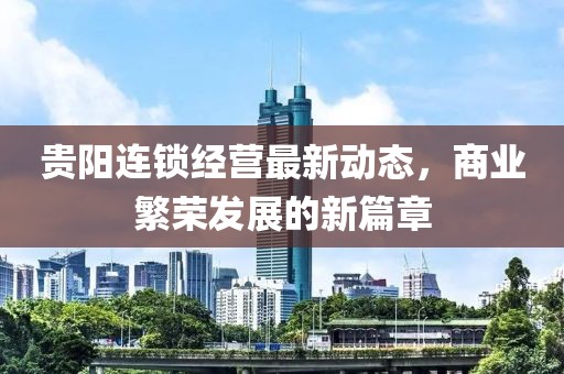 貴陽連鎖經(jīng)營最新動態(tài)，商業(yè)繁榮發(fā)展的新篇章