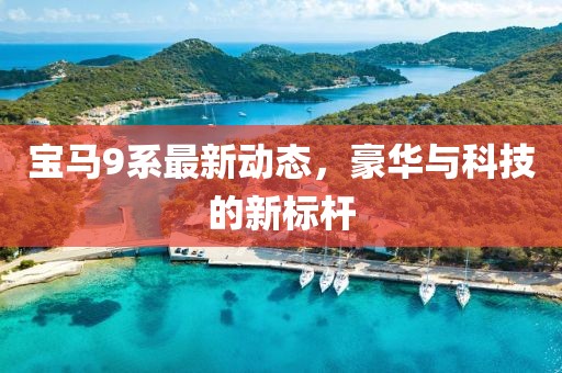 寶馬9系最新動(dòng)態(tài)，豪華與科技的新標(biāo)桿