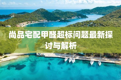 尚品宅配甲醛超標問題最新探討與解析