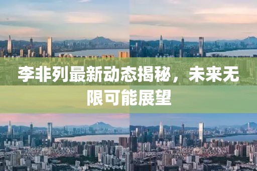 李非列最新動態(tài)揭秘，未來無限可能展望