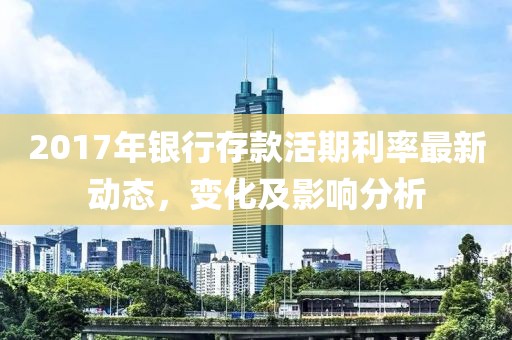 2017年銀行存款活期利率最新動(dòng)態(tài)，變化及影響分析