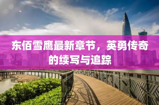 東佰雪鷹最新章節(jié)，英勇傳奇的續(xù)寫(xiě)與追蹤