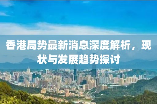 香港局勢(shì)最新消息深度解析，現(xiàn)狀與發(fā)展趨勢(shì)探討