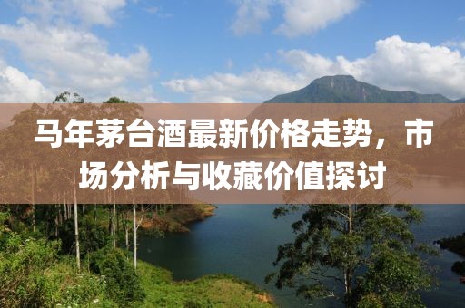 馬年茅臺(tái)酒最新價(jià)格走勢(shì)，市場(chǎng)分析與收藏價(jià)值探討
