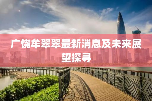 廣饒牟翠翠最新消息及未來(lái)展望探尋
