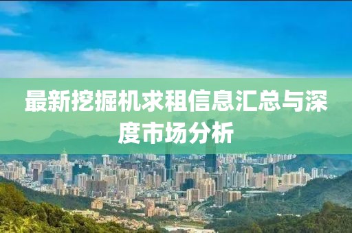 最新挖掘機求租信息匯總與深度市場分析