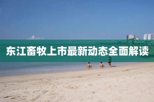東江畜牧上市最新動(dòng)態(tài)全面解讀