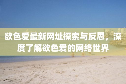 欲色愛(ài)最新網(wǎng)址探索與反思，深度了解欲色愛(ài)的網(wǎng)絡(luò)世界