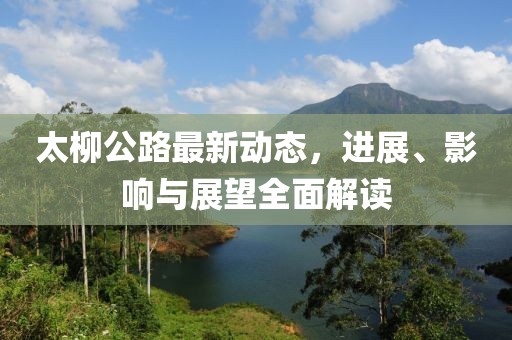 太柳公路最新動(dòng)態(tài)，進(jìn)展、影響與展望全面解讀