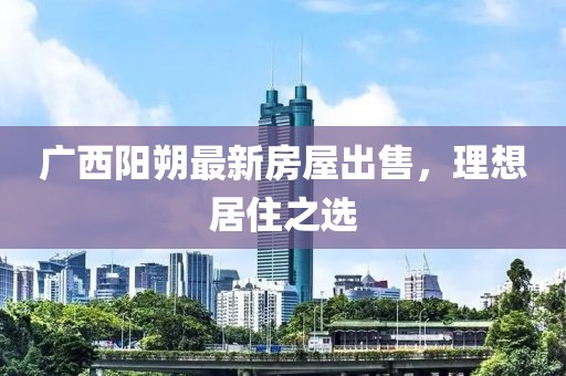 廣西陽(yáng)朔最新房屋出售，理想居住之選