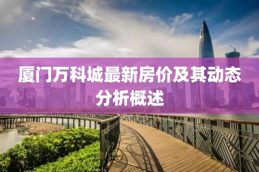 廈門萬科城最新房價及其動態(tài)分析概述