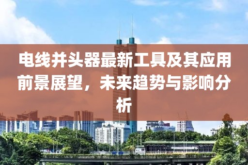電線并頭器最新工具及其應(yīng)用前景展望，未來趨勢與影響分析