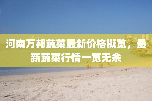 河南萬(wàn)邦蔬菜最新價(jià)格概覽，最新蔬菜行情一覽無(wú)余