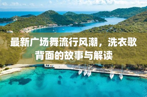 最新廣場(chǎng)舞流行風(fēng)潮，洗衣歌背面的故事與解讀