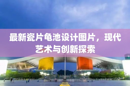 最新瓷片龜池設(shè)計(jì)圖片，現(xiàn)代藝術(shù)與創(chuàng)新探索