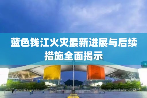 藍色錢江火災(zāi)最新進展與后續(xù)措施全面揭示