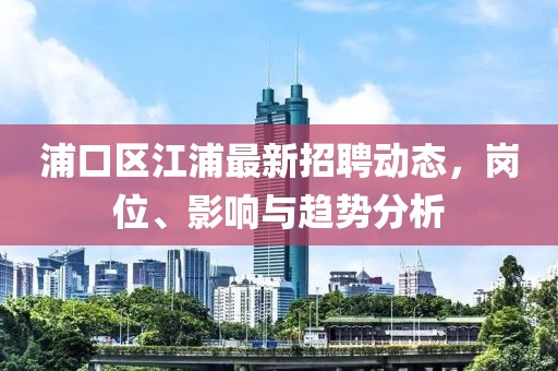 浦口區(qū)江浦最新招聘動(dòng)態(tài)，崗位、影響與趨勢(shì)分析