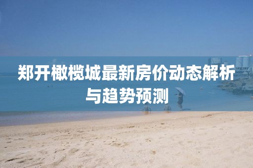 鄭開橄欖城最新房價動態(tài)解析與趨勢預(yù)測