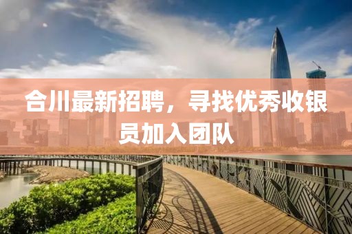合川最新招聘，尋找優(yōu)秀收銀員加入團(tuán)隊(duì)