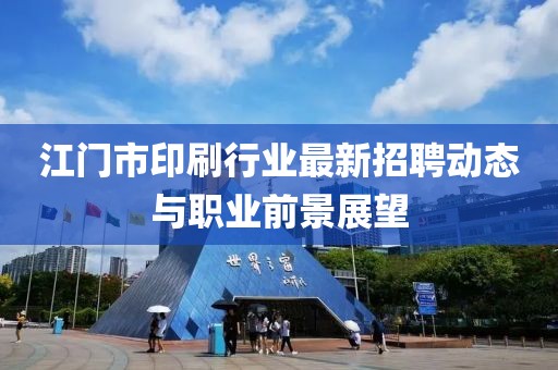 江門市印刷行業(yè)最新招聘動(dòng)態(tài)與職業(yè)前景展望