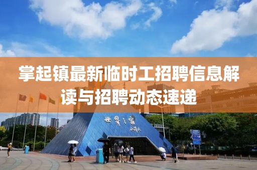 掌起鎮(zhèn)最新臨時(shí)工招聘信息解讀與招聘動(dòng)態(tài)速遞