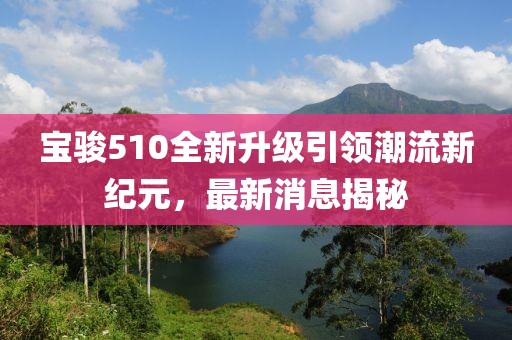 寶駿510全新升級(jí)引領(lǐng)潮流新紀(jì)元，最新消息揭秘