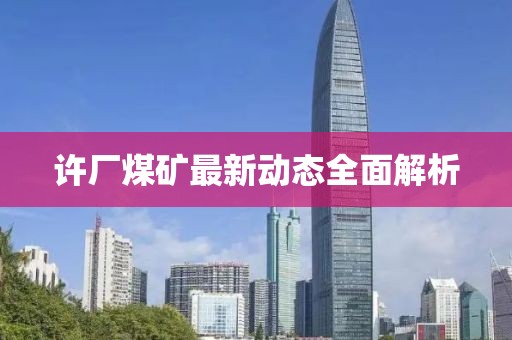 許廠煤礦最新動(dòng)態(tài)全面解析
