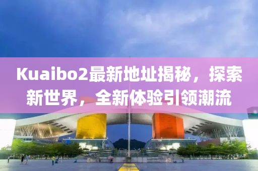 Kuaibo2最新地址揭秘，探索新世界，全新體驗引領(lǐng)潮流