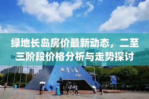 綠地長島房價(jià)最新動態(tài)，二至三階段價(jià)格分析與走勢探討