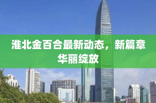 淮北金百合最新動(dòng)態(tài)，新篇章華麗綻放