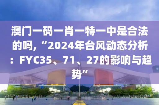 澳門一碼一肖一特一中是合法的嗎,“2024年臺風(fēng)動態(tài)分析：FYC35、71、27的影響與趨勢”