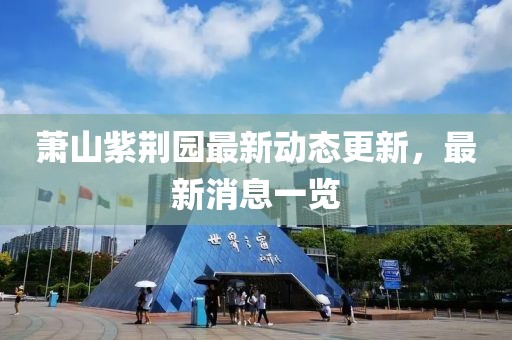 蕭山紫荊園最新動態(tài)更新，最新消息一覽