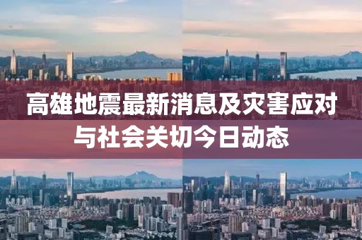 高雄地震最新消息及災(zāi)害應(yīng)對(duì)與社會(huì)關(guān)切今日動(dòng)態(tài)