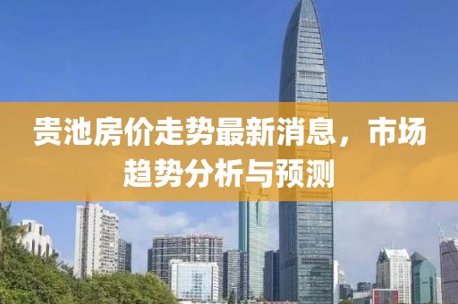 貴池房?jī)r(jià)走勢(shì)最新消息，市場(chǎng)趨勢(shì)分析與預(yù)測(cè)