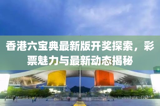 香港六寶典最新版開獎(jiǎng)探索，彩票魅力與最新動(dòng)態(tài)揭秘