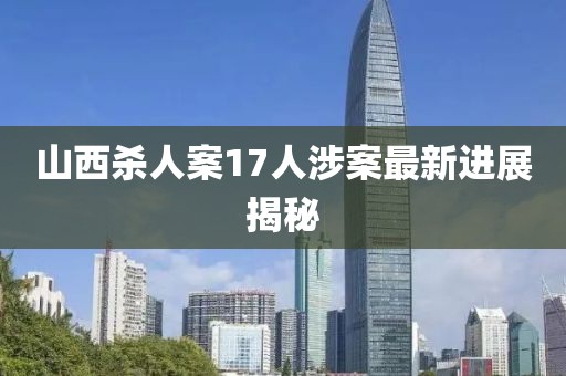 山西殺人案17人涉案最新進(jìn)展揭秘