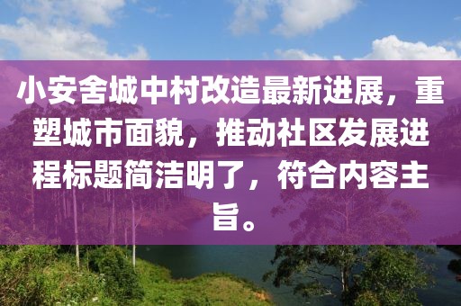 小安舍城中村改造最新進(jìn)展，重塑城市面貌，推動(dòng)社區(qū)發(fā)展進(jìn)程標(biāo)題簡(jiǎn)潔明了，符合內(nèi)容主旨。