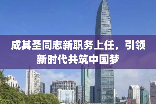 成其圣同志新職務(wù)上任，引領(lǐng)新時代共筑中國夢