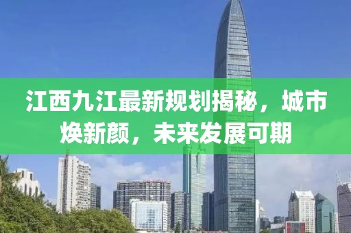 江西九江最新規(guī)劃揭秘，城市煥新顏，未來發(fā)展可期