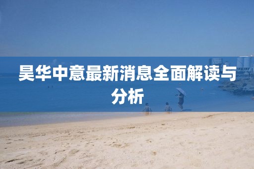 昊華中意最新消息全面解讀與分析