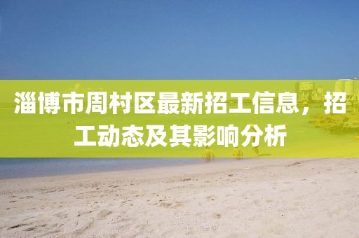 淄博市周村區(qū)最新招工信息，招工動態(tài)及其影響分析
